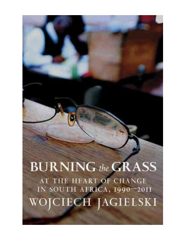 Burning the Grass : At the Heart of Change in South Africa, 1990-2011