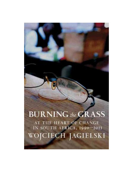 Burning the Grass : At the Heart of Change in South Africa, 1990-2011 Burning the Grass : At the Heart of Change in South Africa, 1990-2011