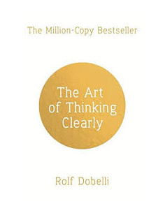 The Art of Thinking Clearly: Better Thinking, Better...